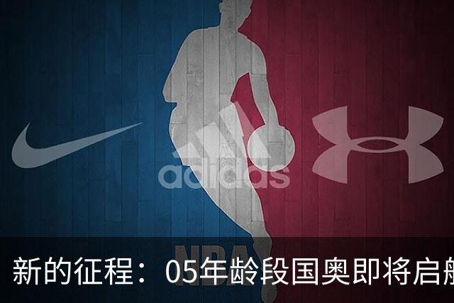 新的征程：05年龄段国奥即将启航，力图2028奥运会荣耀